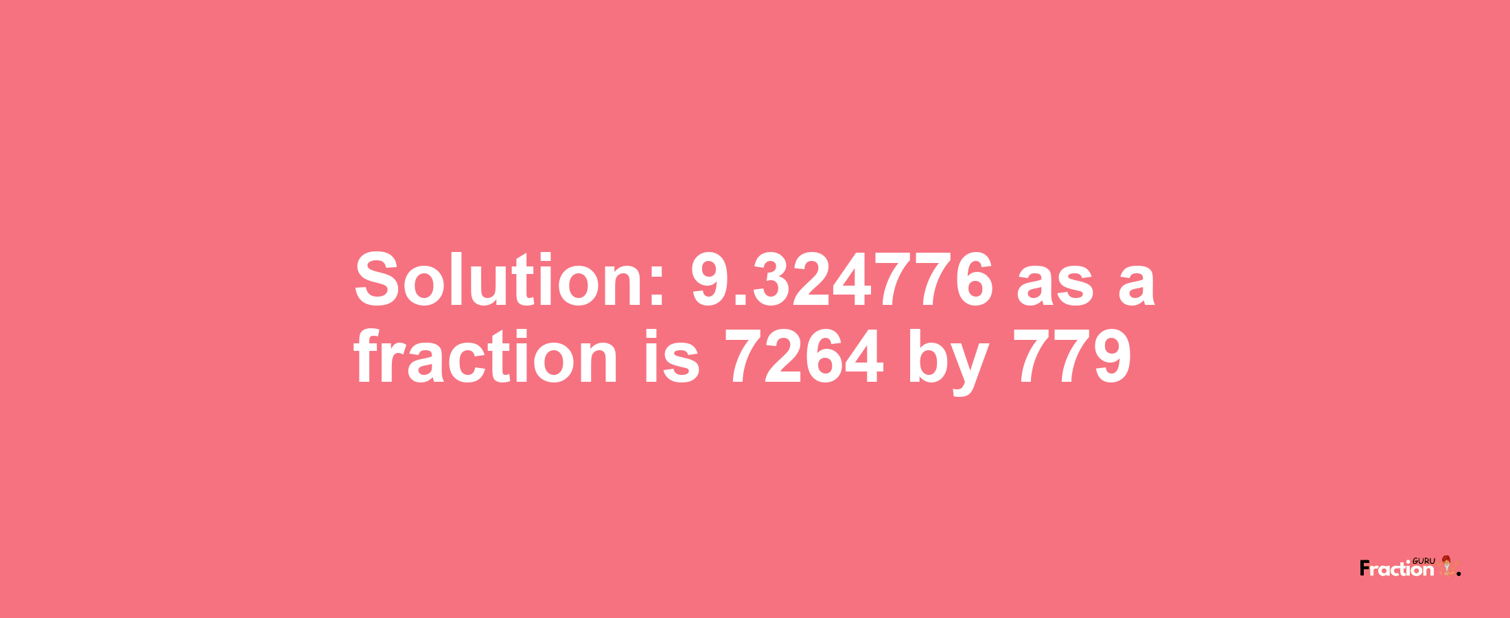 Solution:9.324776 as a fraction is 7264/779